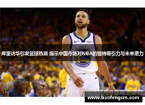 库里访华引发篮球热潮 揭示中国市场对NBA的独特吸引力与未来潜力